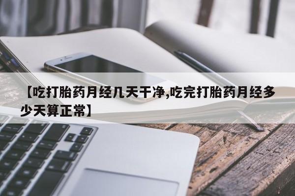推荐个卖堕胎药的微信【吃打胎药月经几天干净,吃完打胎药月经多少天算正常】