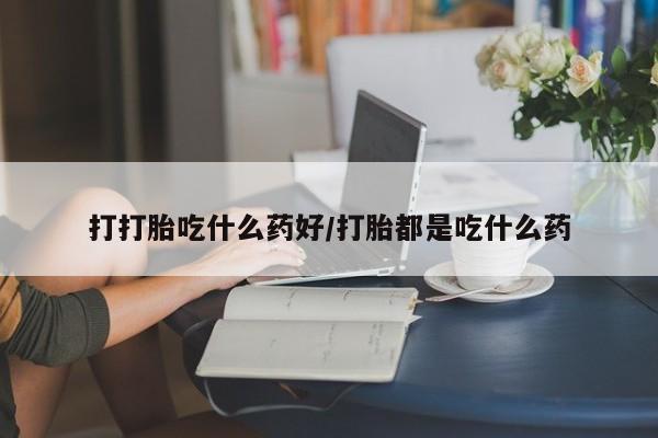 推荐个卖堕胎药的微信打打胎吃什么药好/打胎都是吃什么药