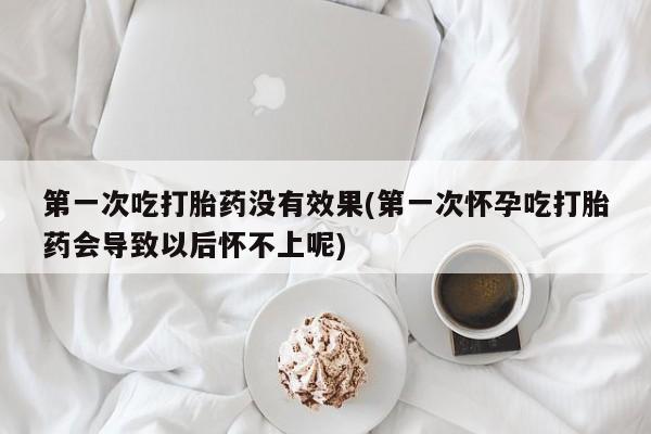推荐个卖堕胎药的微信第一次吃打胎药没有效果(第一次怀孕吃打胎药会导致以后怀不上呢)