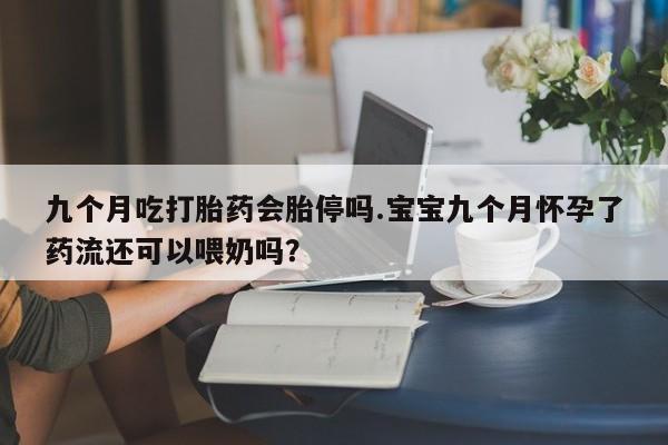 推荐个卖堕胎药的微信九个月吃打胎药会胎停吗.宝宝九个月怀孕了药流还可以喂奶吗？
