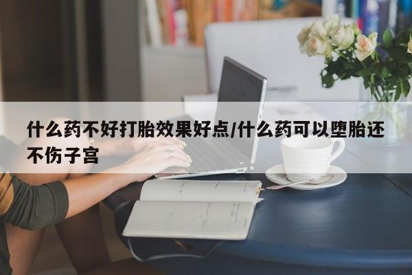 推荐个卖堕胎药的微信什么药不好打胎效果好点/什么药可以堕胎还不伤子宫