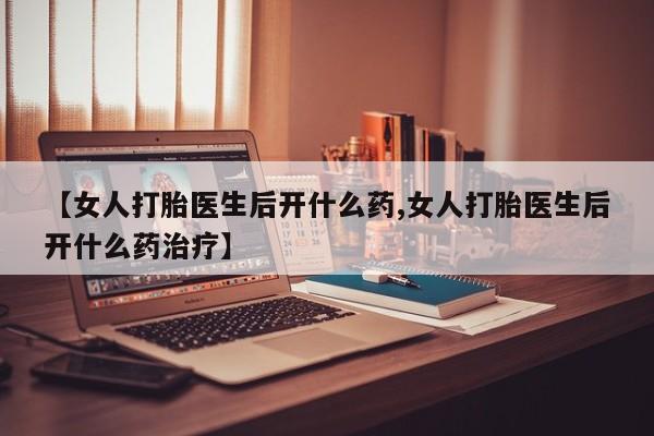 推荐个卖堕胎药的微信【女人打胎医生后开什么药,女人打胎医生后开什么药治疗】