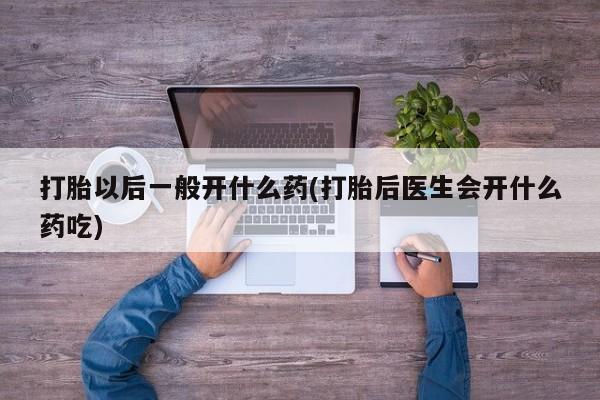推荐个卖堕胎药的微信打胎以后一般开什么药(打胎后医生会开什么药吃)