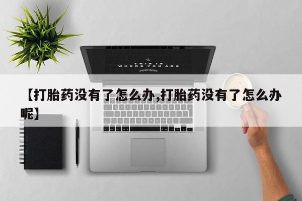 推荐个卖堕胎药的微信【打胎药没有了怎么办,打胎药没有了怎么办呢】