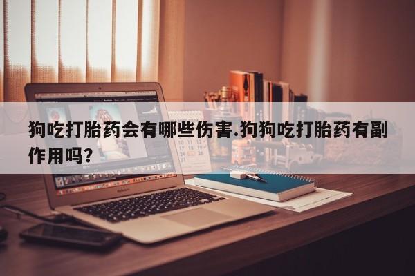 推荐个卖堕胎药的微信狗吃打胎药会有哪些伤害.狗狗吃打胎药有副作用吗？