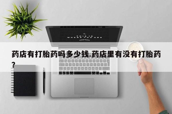 推荐个卖堕胎药的微信药店有打胎药吗多少钱.药店里有没有打胎药？
