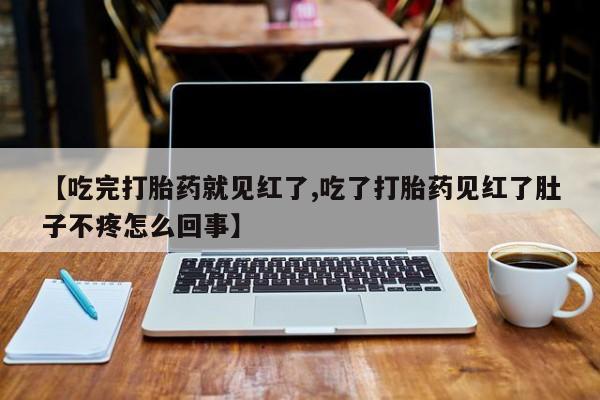 推荐个卖堕胎药的微信【吃完打胎药就见红了,吃了打胎药见红了肚子不疼怎么回事】