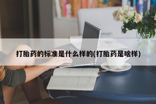 推荐个卖堕胎药的微信打胎药的标准是什么样的(打胎药是啥样)