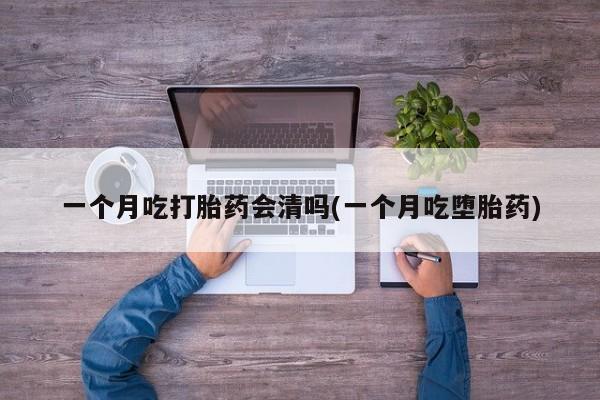 推荐个卖堕胎药的微信一个月吃打胎药会清吗(一个月吃堕胎药)