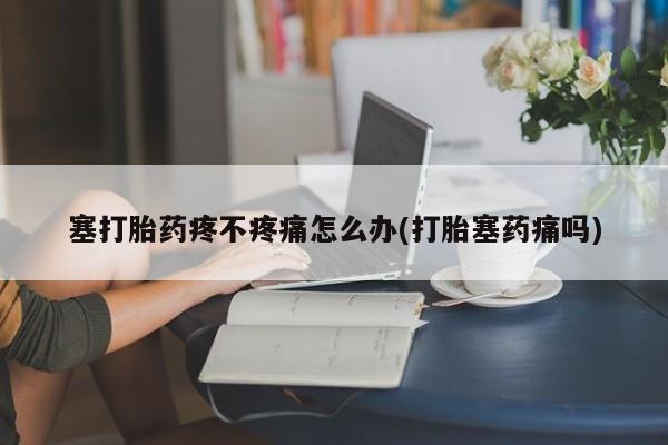 推荐个卖堕胎药的微信塞打胎药疼不疼痛怎么办(打胎塞药痛吗)