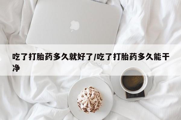 推荐个卖堕胎药的微信吃了打胎药多久就好了/吃了打胎药多久能干净