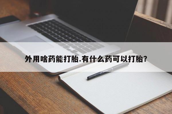 推荐个卖堕胎药的微信外用啥药能打胎.有什么药可以打胎？