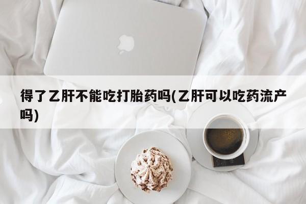 推荐个卖堕胎药的微信得了乙肝不能吃打胎药吗(乙肝可以吃药流产吗)
