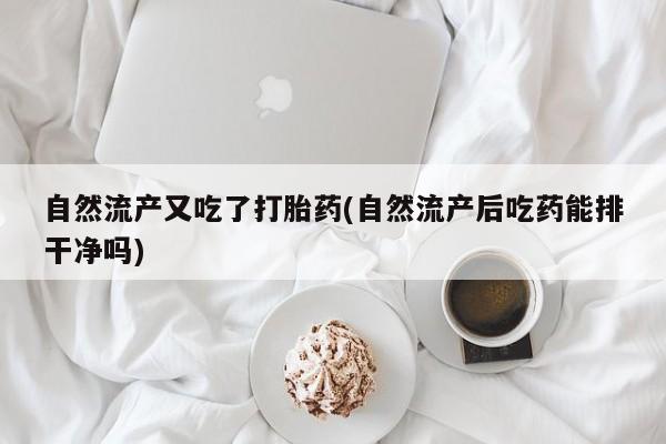 推荐个卖堕胎药的微信自然流产又吃了打胎药(自然流产后吃药能排干净吗)