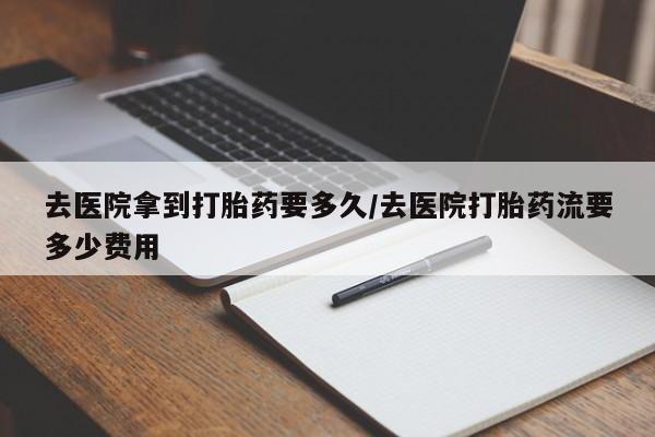推荐个卖堕胎药的微信去医院拿到打胎药要多久/去医院打胎药流要多少费用