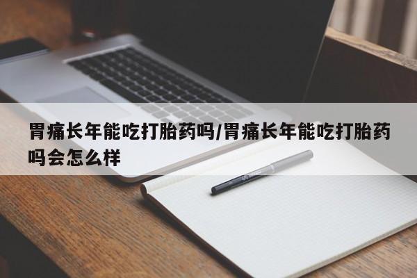 推荐个卖堕胎药的微信胃痛长年能吃打胎药吗/胃痛长年能吃打胎药吗会怎么样