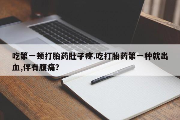推荐个卖堕胎药的微信吃第一顿打胎药肚子疼.吃打胎药第一种就出血,伴有腹痛？