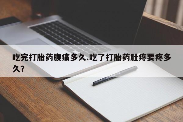 推荐个卖堕胎药的微信吃完打胎药腹痛多久.吃了打胎药肚疼要疼多久？
