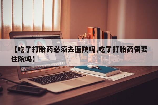 推荐个卖堕胎药的微信【吃了打胎药必须去医院吗,吃了打胎药需要住院吗】