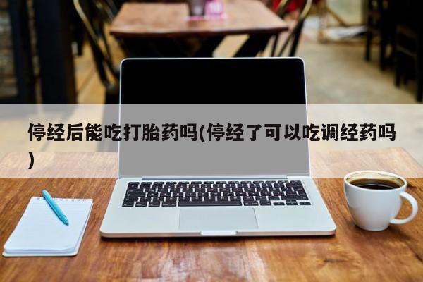 推荐个卖堕胎药的微信停经后能吃打胎药吗(停经了可以吃调经药吗)