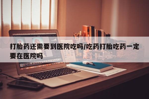 推荐个卖堕胎药的微信打胎药还需要到医院吃吗/吃药打胎吃药一定要在医院吗