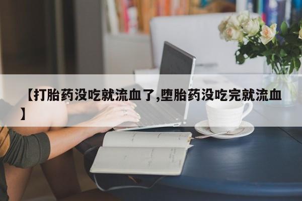 推荐个卖堕胎药的微信【打胎药没吃就流血了,堕胎药没吃完就流血】