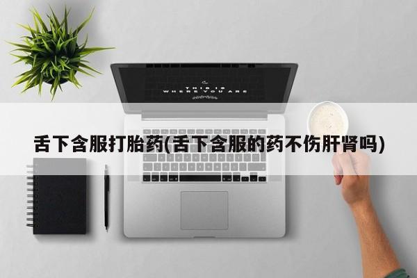 推荐个卖堕胎药的微信舌下含服打胎药(舌下含服的药不伤肝肾吗)