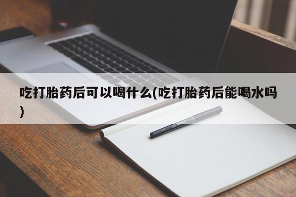 推荐个卖堕胎药的微信吃打胎药后可以喝什么(吃打胎药后能喝水吗)