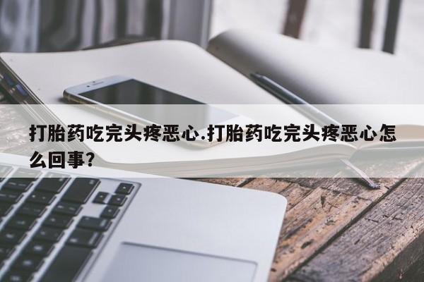 推荐个卖堕胎药的微信打胎药吃完头疼恶心.打胎药吃完头疼恶心怎么回事？