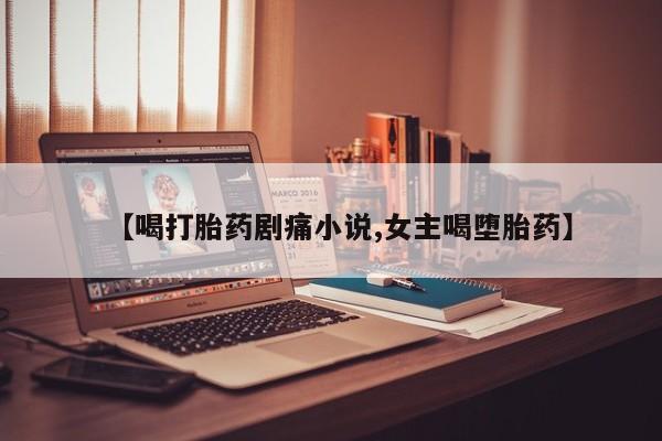 推荐个卖堕胎药的微信【喝打胎药剧痛小说,女主喝堕胎药】
