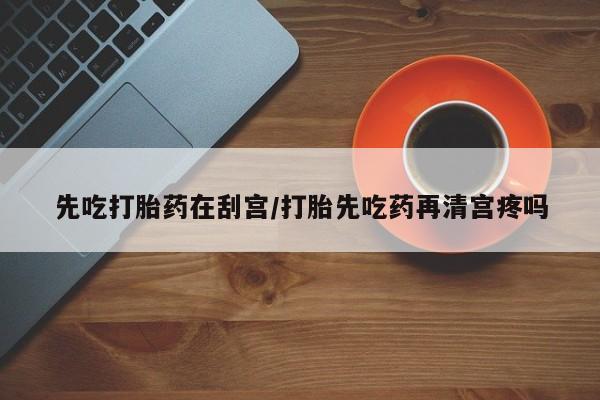 推荐个卖堕胎药的微信先吃打胎药在刮宫/打胎先吃药再清宫疼吗