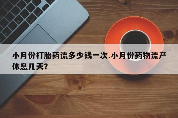 推荐个卖堕胎药的微信小月份打胎药流多少钱一次.小月份药物流产休息几天？