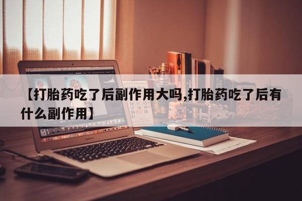 推荐个卖堕胎药的微信【打胎药吃了后副作用大吗,打胎药吃了后有什么副作用】