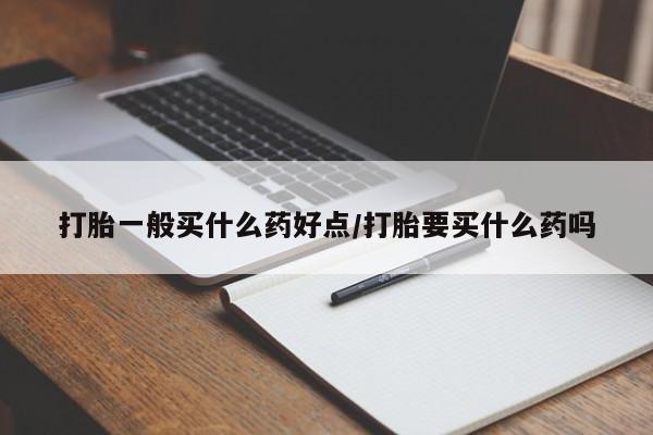 推荐个卖堕胎药的微信打胎一般买什么药好点/打胎要买什么药吗