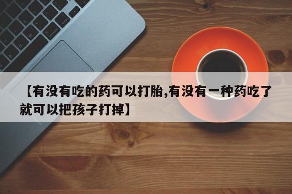 推荐个卖堕胎药的微信【有没有吃的药可以打胎,有没有一种药吃了就可以把孩子打掉】