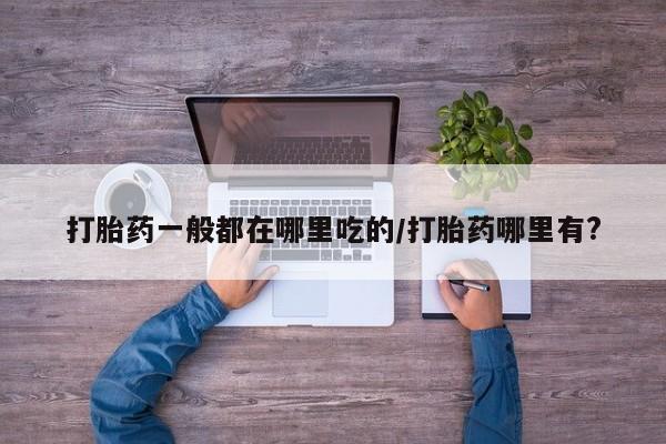 推荐个卖堕胎药的微信打胎药一般都在哪里吃的/打胎药哪里有?