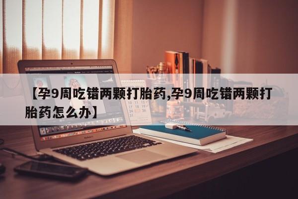 推荐个卖堕胎药的微信【孕9周吃错两颗打胎药,孕9周吃错两颗打胎药怎么办】