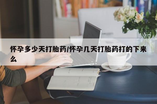 推荐个卖堕胎药的微信怀孕多少天打胎药/怀孕几天打胎药打的下来么