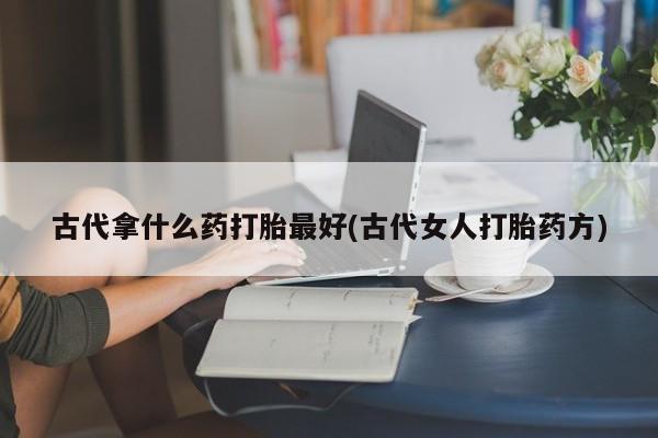 推荐个卖堕胎药的微信古代拿什么药打胎最好(古代女人打胎药方)