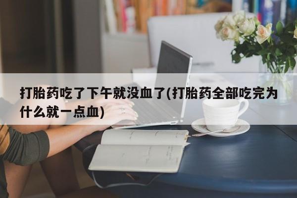 推荐个卖堕胎药的微信打胎药吃了下午就没血了(打胎药全部吃完为什么就一点血)