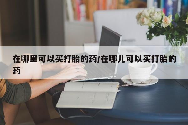 推荐个卖堕胎药的微信在哪里可以买打胎的药/在哪儿可以买打胎的药