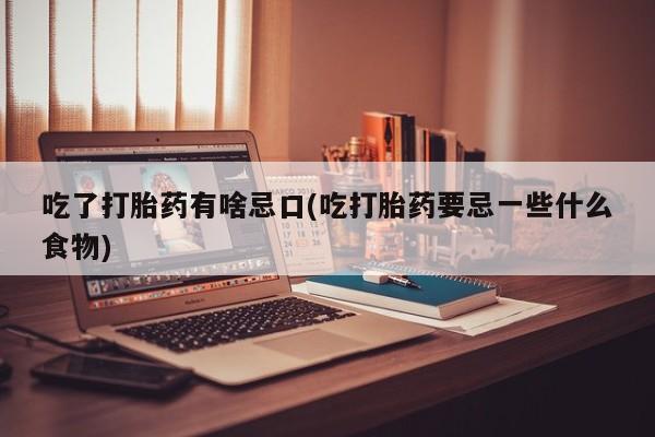 推荐个卖堕胎药的微信吃了打胎药有啥忌口(吃打胎药要忌一些什么食物)