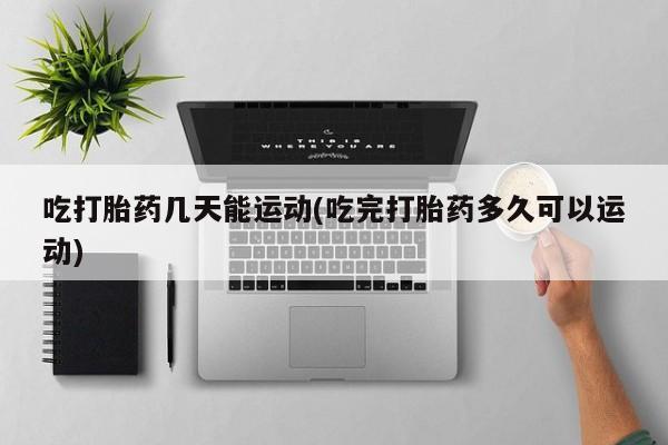 推荐个卖堕胎药的微信吃打胎药几天能运动(吃完打胎药多久可以运动)