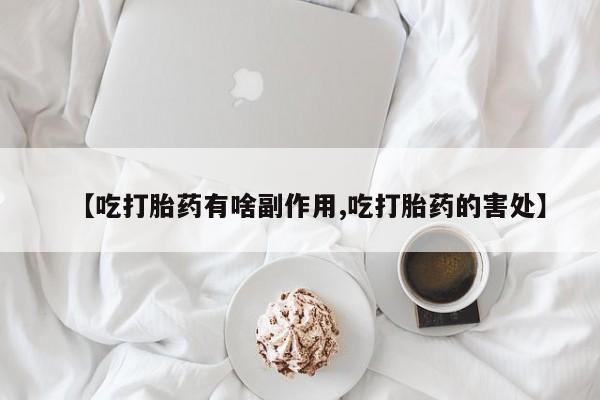 推荐个卖堕胎药的微信【吃打胎药有啥副作用,吃打胎药的害处】