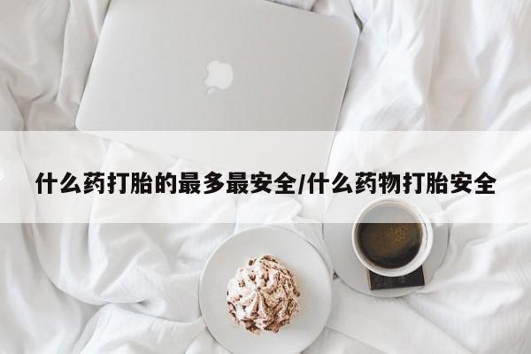 推荐个卖堕胎药的微信什么药打胎的最多最安全/什么药物打胎安全