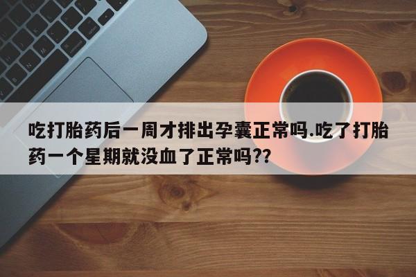 推荐个卖堕胎药的微信吃打胎药后一周才排出孕囊正常吗.吃了打胎药一个星期就没血了正常吗?？