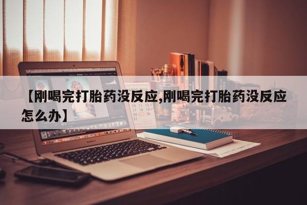 推荐个卖堕胎药的微信【刚喝完打胎药没反应,刚喝完打胎药没反应怎么办】