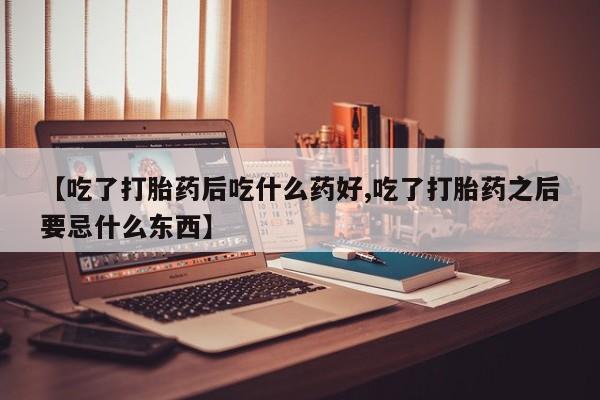 推荐个卖堕胎药的微信【吃了打胎药后吃什么药好,吃了打胎药之后要忌什么东西】