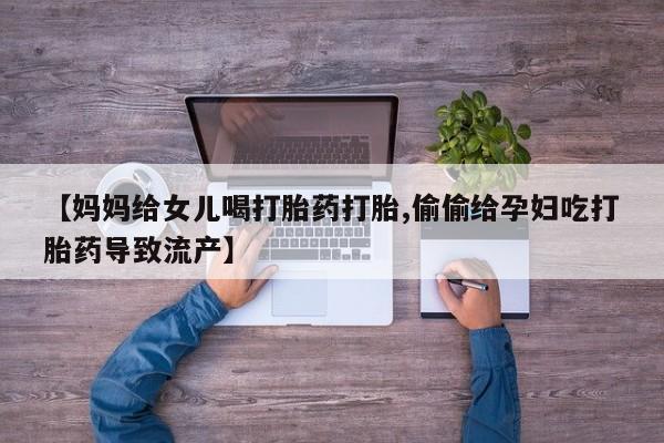 推荐个卖堕胎药的微信【妈妈给女儿喝打胎药打胎,偷偷给孕妇吃打胎药导致流产】