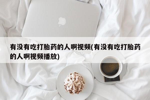 推荐个卖堕胎药的微信有没有吃打胎药的人啊视频(有没有吃打胎药的人啊视频播放)